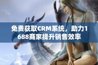 免费获取CRM系统，助力1688商家提升销售效率