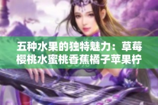 五种水果的独特魅力：草莓樱桃水蜜桃香蕉橘子苹果柠檬的美味之旅