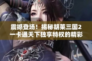震撼登场！揭秘胡莱三国2一卡通天下独享特权的精彩内容