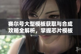 赛尔号大型模板获取与合成攻略全解析，掌握芯片模板制作的每一步骤
