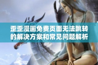 歪歪漫画免费页面无法跳转的解决方案和常见问题解析