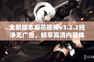 全新版本麻花视频v3.2.2纯净无广告，畅享高清内容体验