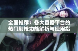 全面推荐：各大直播平台的热门刷枪功能解析与使用指南