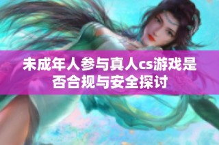 未成年人参与真人cs游戏是否合规与安全探讨