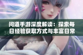 问道手游深度解读：探索每日经验获取方式与丰富日常玩法的全面指南