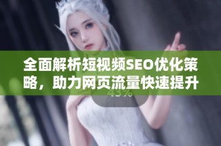 全面解析短视频SEO优化策略，助力网页流量快速提升