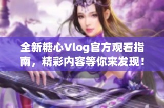 全新糖心Vlog官方观看指南，精彩内容等你来发现！