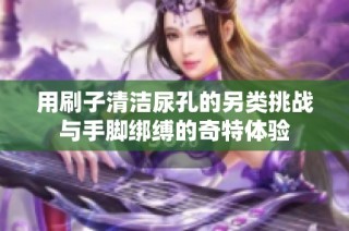 用刷子清洁尿孔的另类挑战与手脚绑缚的奇特体验