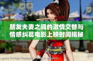 朋友夫妻之间的激情交替与情感纠葛电影上映时间揭秘