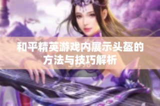 和平精英游戏内展示头盔的方法与技巧解析