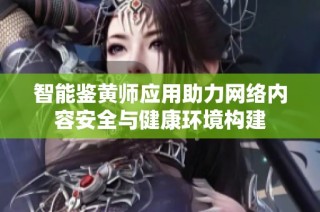 智能鉴黄师应用助力网络内容安全与健康环境构建