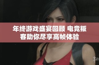 年终游戏盛宴回顾 电竞叛客助你尽享高帧体验