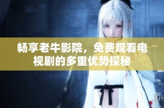 畅享老牛影院，免费观看电视剧的多重优势探秘