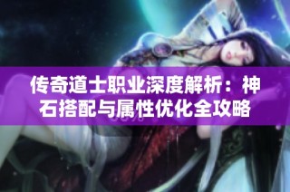 传奇道士职业深度解析：神石搭配与属性优化全攻略