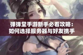弹弹堂手游新手必看攻略：如何选择服务器与好友携手挑战极限之路