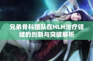 兄弟骨科团队在HLH治疗领域的创新与突破解析