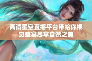 高清星空直播平台带给你视觉盛宴尽享自然之美