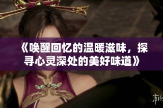 《唤醒回忆的温暖滋味，探寻心灵深处的美好味道》
