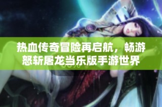 热血传奇冒险再启航，畅游怒斩屠龙当乐版手游世界