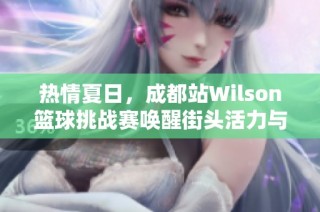 热情夏日，成都站Wilson篮球挑战赛唤醒街头活力与激情