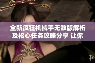 全新疯狂机械手无敌版解析及核心任务攻略分享 让你轻松畅玩游戏