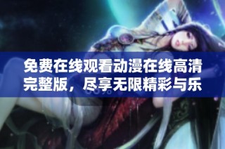 免费在线观看动漫在线高清完整版，尽享无限精彩与乐趣