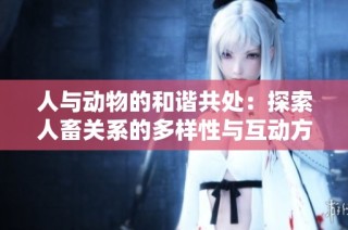 人与动物的和谐共处：探索人畜关系的多样性与互动方式