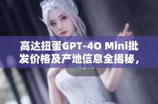 高达扭蛋GPT-4O Mini批发价格及产地信息全揭秘，折扣促销活动等你来抢购