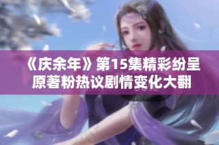 《庆余年》第15集精彩纷呈 原著粉热议剧情变化大翻转