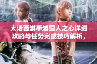 大话西游手游雪人之心详细攻略与任务完成技巧解析，让你轻松掌握游戏玩法