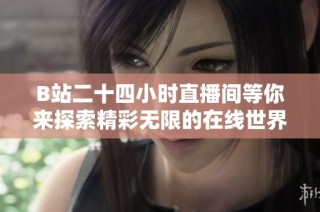 B站二十四小时直播间等你来探索精彩无限的在线世界