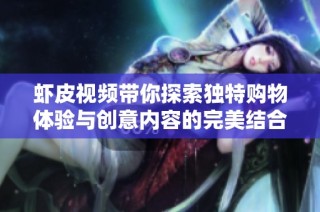虾皮视频带你探索独特购物体验与创意内容的完美结合