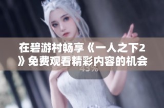 在碧游村畅享《一人之下2》免费观看精彩内容的机会