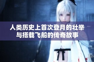 人类历史上首次登月的壮举与搭载飞船的传奇故事