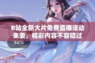 B站全新大片免费直播活动来袭，精彩内容不容错过