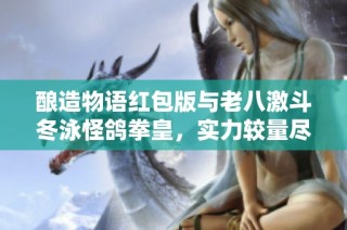 酿造物语红包版与老八激斗冬泳怪鸽拳皇，实力较量尽在慢时间手游网！