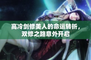 高冷剑修美人的命运转折，双修之路意外开启