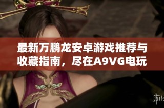 最新万鹏龙安卓游戏推荐与收藏指南，尽在A9VG电玩部落