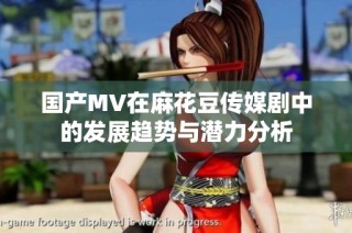 国产MV在麻花豆传媒剧中的发展趋势与潜力分析