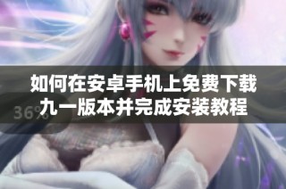 如何在安卓手机上免费下载九一版本并完成安装教程