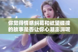 你觉得情感纠葛和欲望碰撞的故事是否让你心潮澎湃呢