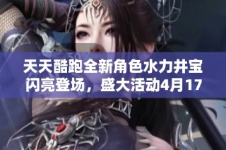 天天酷跑全新角色水力井宝闪亮登场，盛大活动4月17日开启