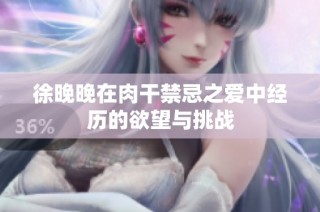 徐晚晚在肉干禁忌之爱中经历的欲望与挑战