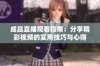 成品直播观看指南：分享精彩视频的实用技巧与心得