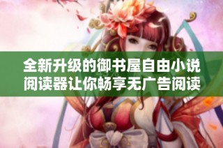 全新升级的御书屋自由小说阅读器让你畅享无广告阅读体验