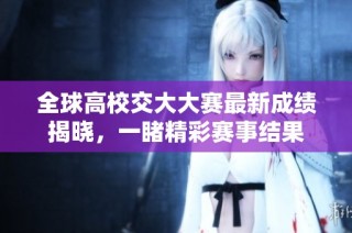 全球高校交大大赛最新成绩揭晓，一睹精彩赛事结果