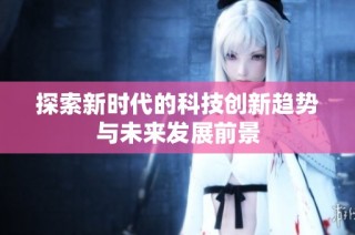 探索新时代的科技创新趋势与未来发展前景