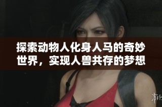 探索动物人化身人马的奇妙世界，实现人兽共存的梦想