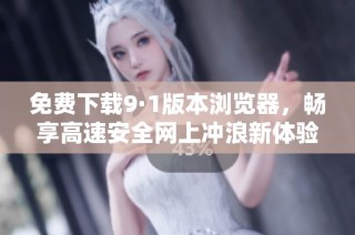 免费下载9·1版本浏览器，畅享高速安全网上冲浪新体验