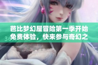 芭比梦幻屋冒险第一季开始免费体验，快来参与奇幻之旅！